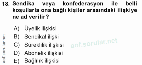 18. soru: Sendika veya konfederasyon ile belli koşullarla ona bağlı kişiler arasındaki ilişkiye ne ad verilir? A) Uyelik ilişki…