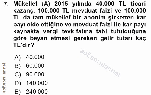 7. soru: Mükellef (A) 2015 yılında 40.000 TL ticari kazanç, 100.000 TL mevduat faizi ve 100.000 TL da tam mükellef bir anonim…