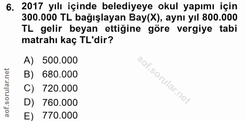 6. soru: 2017 yılı içinde belediyeye okul yapımı için 300.000 TL bağışlayan Bay(X), aynı yıl 800.000 TL gelir beyan ettiğine g…