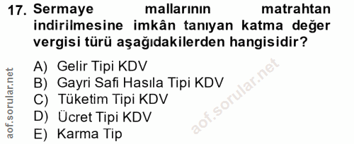 17. soru: Sermaye mallarının matrahtan indirilmesine imkân tanıyan katma değer vergisi türü aşağıdakilerden hangisidir? A) Geli…
