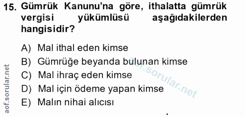 15. soru: Gümrük Kanunu'na göre, ithalatta gümrük vergisi yükümlüsü aşağıdakilerden hangisidir? A) Mal ithal eden kimse B) Gümr…