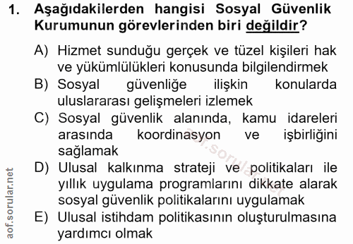 1. soru: Aşağıdakilerden hangisi Sosyal Güvenlik Kurumunun görevlerinden biri değildir? A) Hizmet sunduğu gerçek ve tüzel kişi…