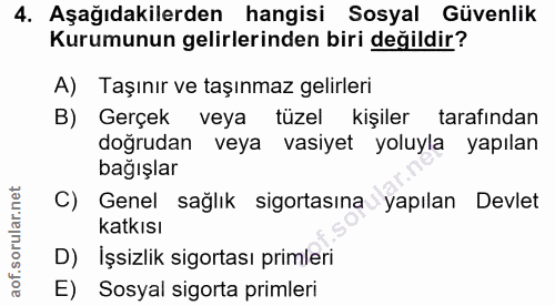 4. soru: Aşağıdakilerden hangisi Sosyal Güvenlik Kurumunun gelirlerinden biri değildir? A) Taşınır ve taşınmaz gelirleri B) Ge…