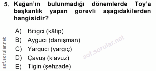5. soru: Kağan'ın bulunmadığı dönemlerde Toy'a başkanlık yapan görevli aşağıdakilerden hangisidir? A) Bitigci (kâtip) B) Ayguc…