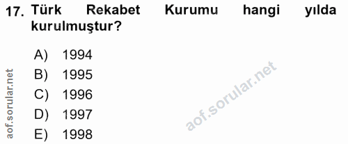 17. soru: Türk Rekabet Kurumu hangi yılda kurulmuştur? A) 1994 B) 1995 C) 1996 D) 1997 aof. E) 1998