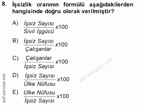 8. soru: İşsizlik oranının formülü aşağıdakilerden hangisinde doğru olarak verilmiştir? A) İşsiz Sayısı x100 Sivil İşgücü B) İ…