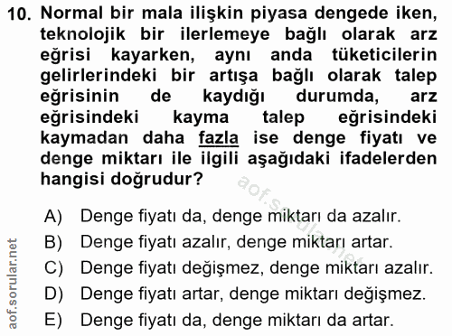 10. soru: Normal bir mala ilişkin piyasa dengede iken, teknolojik bir ilerlemeye bağlı olarak arz eğrisi kayarken, aynı anda tü…