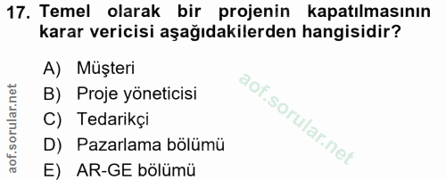 17. soru: Temel olarak bir projenin kapatılmasının karar vericisi aşağıdakilerden hangisidir? A) Müşteri B) Proje yöneticisi C)…