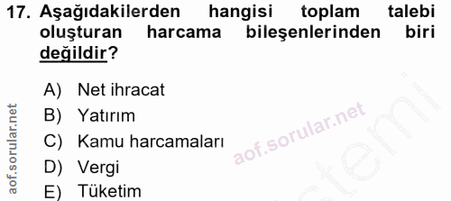 17. soru: Aşağıdakilerden hangisi toplam talebi oluşturan harcama bileşenlerinden biri değildir? A) Net ihracat B) Yatırım C) K…