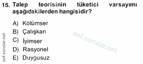 15. soru: Talep teorisinin tüketici varsayımı aşağıdakilerden hangisidir? A) Kötümser B) Çalışkan aof.sorular.n C) İyimser D) R…