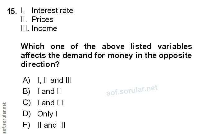 15. soru: I. Interest rate Il. Prices Ill. Income Which one of the above listed variables affects the demand for money in the o…
