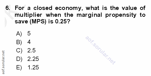 6. soru: For a closed economy, what is the value of multiplier when the marginal propensity to save (MPS) is 0.25? A) 5 4 C) 2…