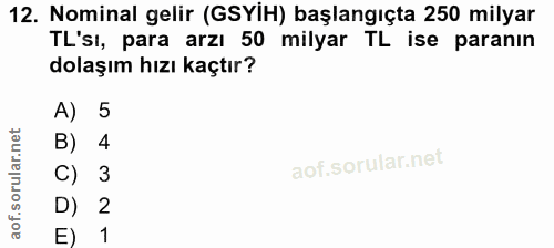 12. soru: Nominal gelir (GSYİH) başlangıçta 250 milyar TL'sı, para arzı 50 milyar TL ise paranın dolaşım hızı kaçtır? A) 5 B) 4…