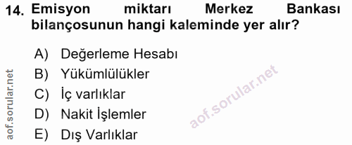 14. soru: Emisyon miktarı Merkez Bankası bilançosunun hangi kaleminde yer alır? A) Değerleme Hesabı B) Yükümlülükler C) Iç varl…
