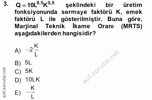 3. soru: Q = 10L0,5K 0,5 şeklindeki bir üretim fonksiyonunda sermaye faktörü K, emek faktörü L ile gösterilmiştir. Buna göre,…