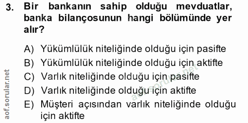 3. soru: Bir bankanın sahip olduğu mevduatlar, banka bilançosunun hangi bölümünde yer alır? A) Yükümlülük niteliğinde olduğu i…