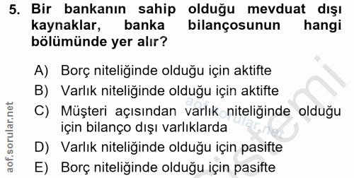 5. soru: Bir bankanın sahip olduğu mevduate dışı kaynaklar, banka bilançosunun hangi bölümünde yer alır? A) Borç niteliginde o…