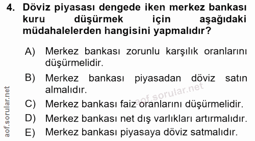 4. soru: Döviz piyasası dengede iken merkez bankası kuru düşürmek için aşağıdaki müdahalelerden hangisini yapmalıdır? A) Merke…