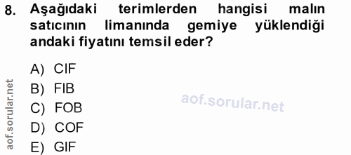 8. soru: Aşağıdaki terimlerden hangisi malın saticının limanında gemiye yüklendiği andaki fiyatını temsil eder? A) CIF B) FIB…