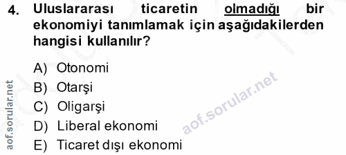 4. soru: Uluslararası ticaretin olmadığı bir ekonomiyi tanımlamak için aşağıdakilerden hangisi kullanılır? A) Otonomi B) Otarş…