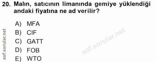 20. soru: Malın, satıcının limanında gemiye yüklendiği andaki fiyatına ne ad verilir? A) MFA B) CIF C) GATT .SO D) FOB E) WTO
