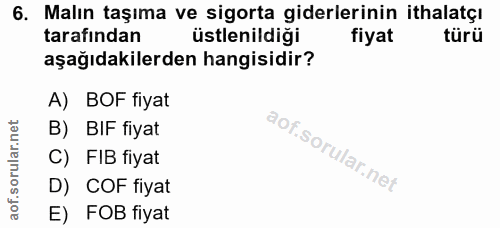 6. soru: Malın taşıma ve sigorta giderlerinin ithalatçı tarafından üstlenildiği fiyat türü aşağıdakilerden hangisidir? A) BOF…