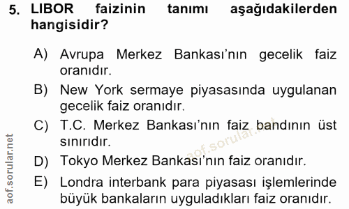 5. soru: LIBOR faizinin tanimı aşağıdakilerden hangisidir? A) Avrupa Merkez Bankası'nın gecelik faiz oranıdır. B) New York ser…