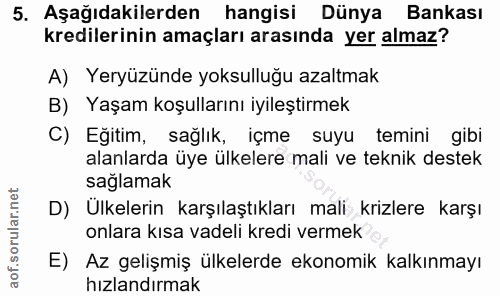 5. soru: Aşağıdakilerden hangisi Dünya Bankası kredilerinin amaçları arasında yer almaz? A) Yeryüzünde yoksulluğu azaltmak B)…
