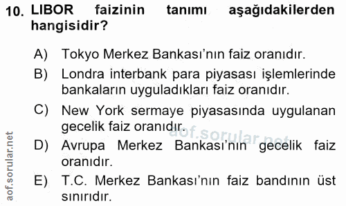 10. soru: LIBOR faizinin tanimı aşağıdakilerden hangisidir? A) Tokyo Merkez Bankası'nın faiz oranıdır. B) Londra interbank para…