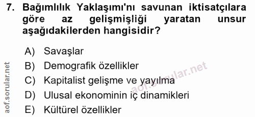 7. soru: Bağımlılık Yaklaşımı'nı savunan iktisatçılara göre az gelişmişliği yaratan unsur aşağıdakilerden hangisidir? A) Savaş…
