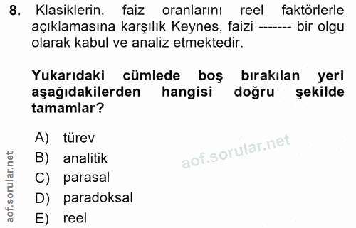 8. soru: Klasiklerin, faiz oranlarını reel faktörlerle açıklamasına karşılık Keynes, faizi -- - bir olgu olarak kabul ve anali…