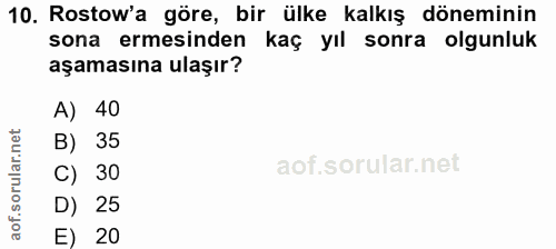 10. soru: Rostow'a göre, bir ülke kalkış döneminin sona ermesinden kaç yıl sonra olgunluk aşamasına ulaşır? A) 40 B) 35 C) 30 D…