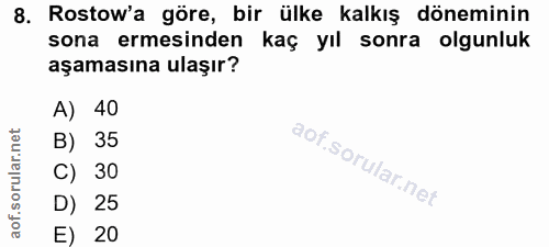 8. soru: Rostow'a göre, bir ülke kalkış döneminin sona ermesinden kaç yıl sonra olgunluk aşamasına ulaşır? A) 40 B) 35 C) 30 D…