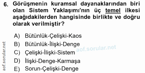 6. soru: Görüşmenin kuramsal dayanaklarından biri olan Sistem Yaklaşımı'nın üç temel ilkesi aşağıdakilerden hangisinde birlikt…