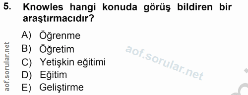 5. soru: Knowles hangi konuda görüş bildiren bir araştırmacıdır? A) Öğrenme B) Öğretim C) Yetişkin eğitimi D) Eğitim E) Gelişt…