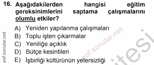 16. soru: Aşağıdakilerden hangisi eğitim gereksinimlerini saptama çalışmalarını olumlu etkiler? A) Yeniden yapılanma çalışmalar…
