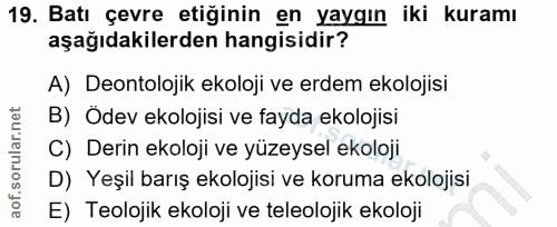 19. soru: Batı çevre etiğinin en yaygın iki kuramı aşağıdakilerden hangisidir? A) Deontolojik ekoloji ve erdem ekolojisi B) Ode…