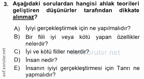 3. soru: Aşağıdaki sorulardan hangisi ahlak teorileri geliştiren düşünürler tarafından dikkate alınmaz? A) Iyiyi gerçekleştirm…