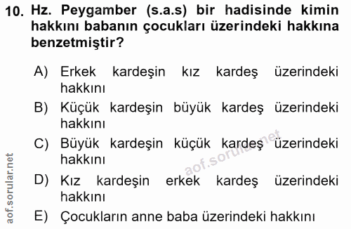 10. soru: Hz. Peygamber (s.a.s) bir hadisinde kimin hakkını babanın çocukları üzerindeki hakkına benzetmiştir? A) Erkek kardeşi…