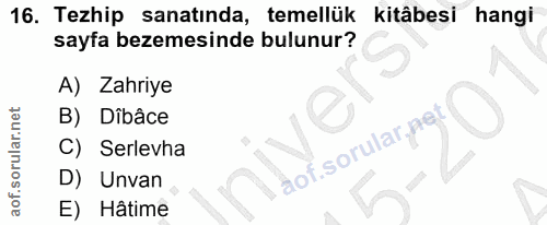16. soru: Tezhip sanatında, temellük kitâbesi hangi sayfa bezemesinde bulunur? A) Zahriye B) Dîbâce C) Serlevha aof. sorular, p…