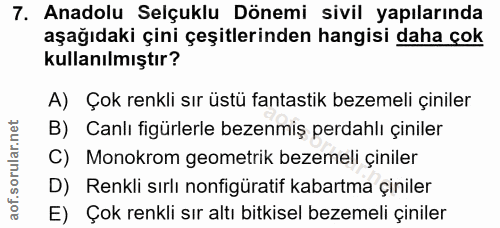 7. soru: Anadolu Selçuklu Dönemi sivil yapılarında aşağıdaki çini çeşitlerinden hangisi daha çok kullanılmıştır? A) Çok renkli…