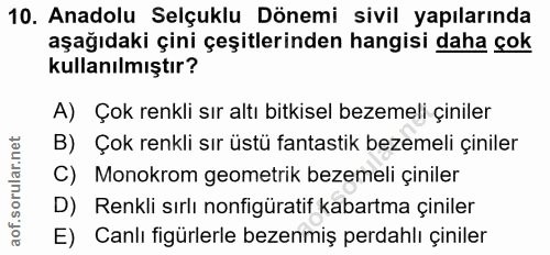 10. soru: Anadolu Selçuklu Dönemi sivil yapılarında aşağıdaki çini çeşitlerinden hangisi daha çok kullanılmıştır? A) Çok renkli…