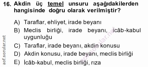 16. soru: Akdin üç temel unsuru aşağıdakilerden hangisinde doğru olarak verilmiştir? A) Taraflar, ehliyet, irade beyanı B) Mecl…