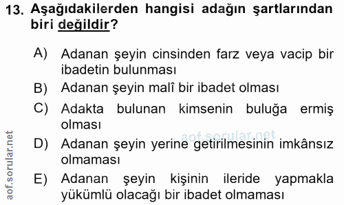 13. soru: Aşağıdakilerden hangisi adağın şartlarından biri değildir? A) Adanan şeyin cinsinden farz veya vacip bir ibadetin bul…