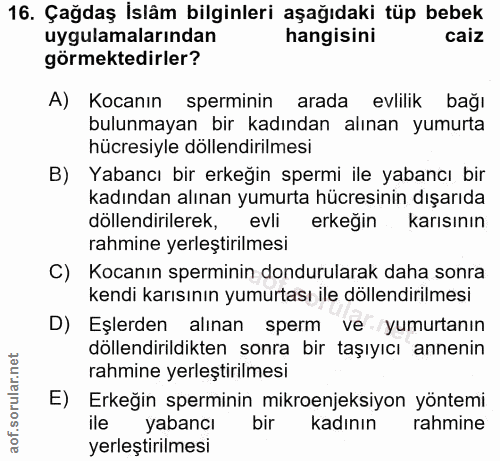 16. soru: Çağdaş İslâm bilginleri aşağıdaki tüp bebek uygulamalarından hangisini caiz görmektedirler? A) Kocanın sperminin arad…