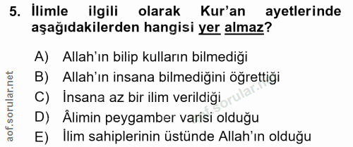 5. soru: Ilimle ilgili olarak Kur'an ayetlerinde aşağıdakilerden hangisi yer almaz? A) Allah'ın bilip kulların bilmediği B) Al…