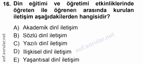 16. soru: Din eğitimi ve öğretimi etkinliklerinde öğreten ile ögrenen arasında kurulan iletişim aşağıdakilerden hangisidir? A)…