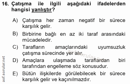 16. soru: Çatışma ile ilgili aşağıdaki ifadelerden hangisi yanlıştır? A) Çatışma her zaman negatif bir sürece karşılık gelir. B…