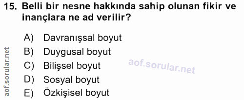 15. soru: Belli bir nesne hakkında sahip olunan fikir ve inançlara ne ad verilir? A) Davranışsal boyut B) Duygusal boyut C) Bil…