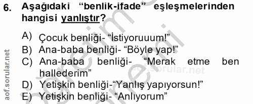 6. soru: Aşagıdaki "benlik-ifade" eşleşmelerinden hangisi yanlıştır? A) Çocuk benliği- "İstiyoruuum!" B) Ana-baba benliği- "Bö…